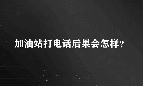 加油站打电话后果会怎样？