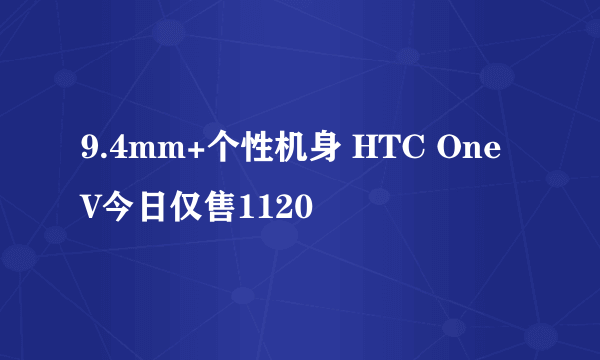 9.4mm+个性机身 HTC One V今日仅售1120