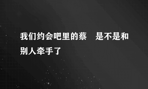 我们约会吧里的蔡旸是不是和别人牵手了