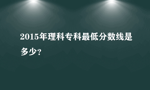 2015年理科专科最低分数线是多少？