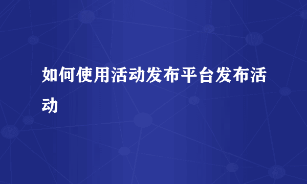 如何使用活动发布平台发布活动