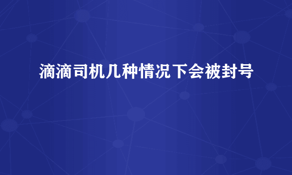 滴滴司机几种情况下会被封号