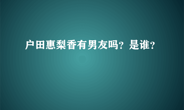 户田惠梨香有男友吗？是谁？