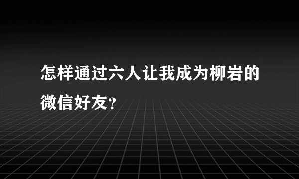 怎样通过六人让我成为柳岩的微信好友？