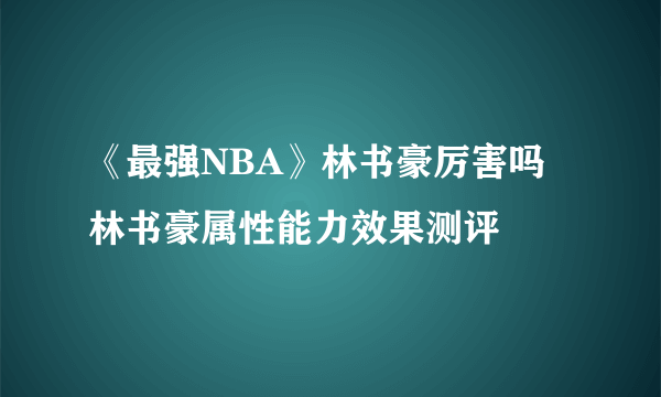 《最强NBA》林书豪厉害吗 林书豪属性能力效果测评