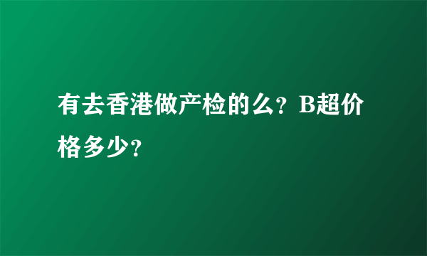 有去香港做产检的么？B超价格多少？