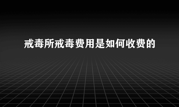 戒毒所戒毒费用是如何收费的