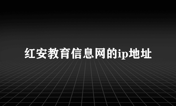 红安教育信息网的ip地址