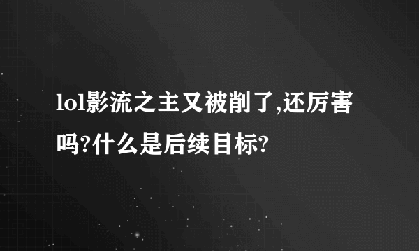 lol影流之主又被削了,还厉害吗?什么是后续目标?