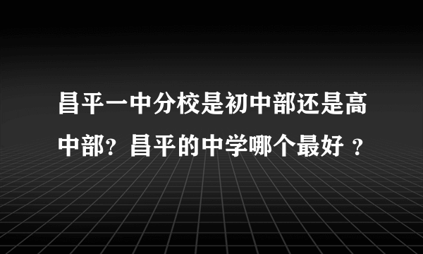 昌平一中分校是初中部还是高中部？昌平的中学哪个最好 ？