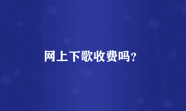 网上下歌收费吗？