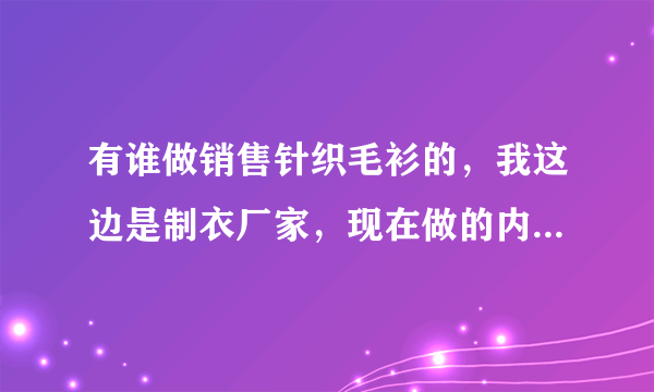 有谁做销售针织毛衫的，我这边是制衣厂家，现在做的内销衣服，长期跟几家网店合作，想继续寻找几个合作伙