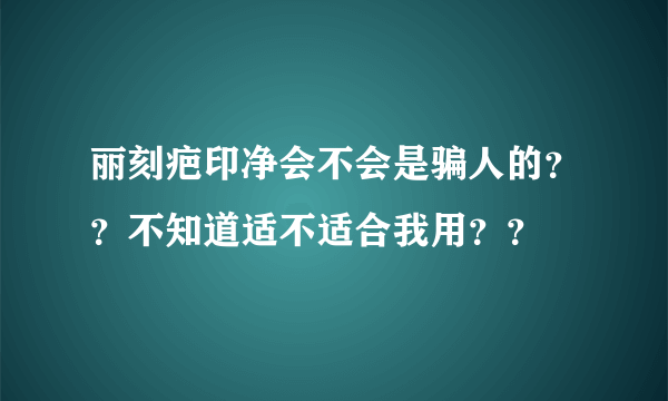 丽刻疤印净会不会是骗人的？？不知道适不适合我用？？