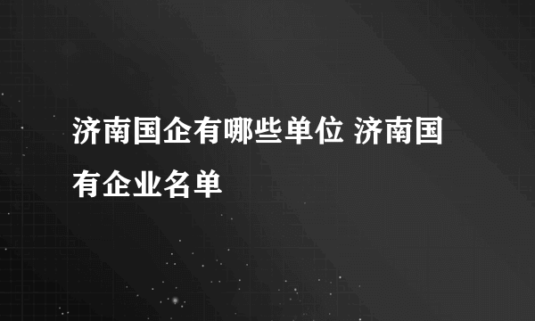 济南国企有哪些单位 济南国有企业名单