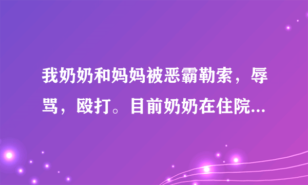 我奶奶和妈妈被恶霸勒索，辱骂，殴打。目前奶奶在住院，怎样才能让他受到法律制裁？住院期间可以写起诉状吗？