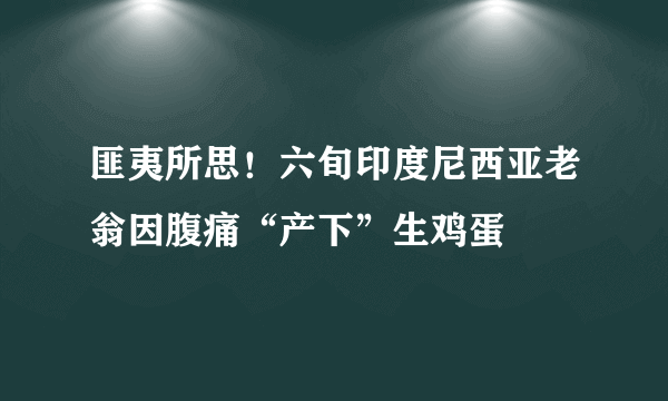 匪夷所思！六旬印度尼西亚老翁因腹痛“产下”生鸡蛋