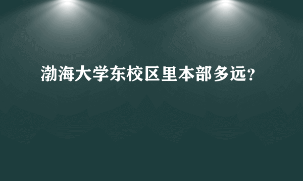 渤海大学东校区里本部多远？