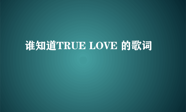 谁知道TRUE LOVE 的歌词