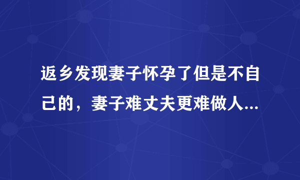 返乡发现妻子怀孕了但是不自己的，妻子难丈夫更难做人怎么这么难