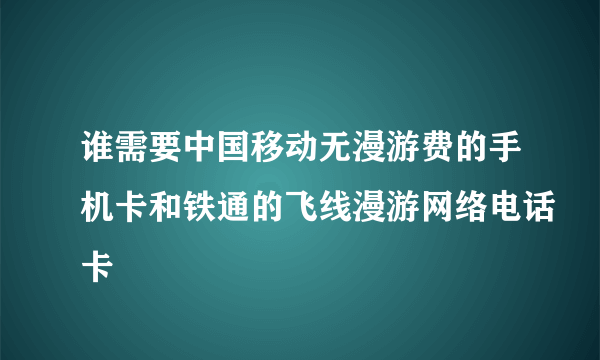 谁需要中国移动无漫游费的手机卡和铁通的飞线漫游网络电话卡