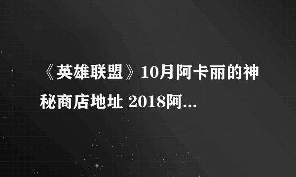 《英雄联盟》10月阿卡丽的神秘商店地址 2018阿卡丽的神秘商店网址