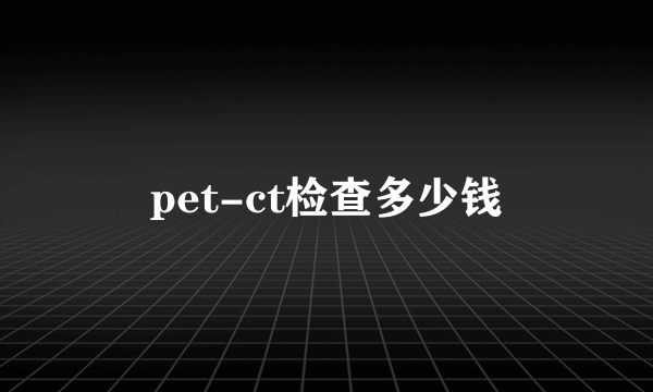 pet-ct检查多少钱