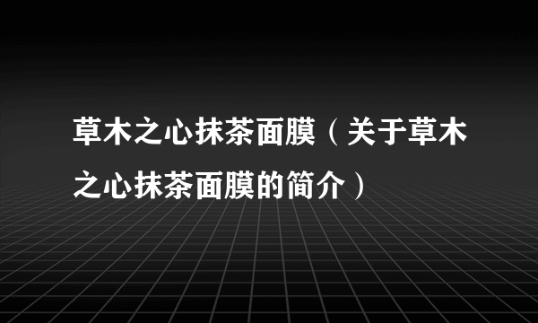 草木之心抹茶面膜（关于草木之心抹茶面膜的简介）