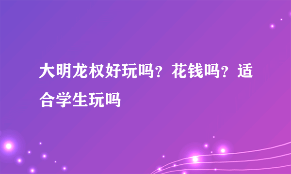 大明龙权好玩吗？花钱吗？适合学生玩吗