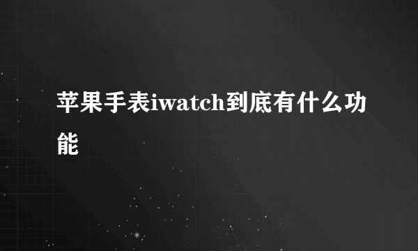 苹果手表iwatch到底有什么功能