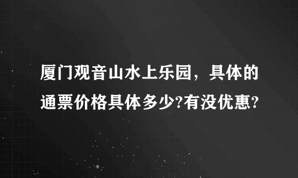 厦门观音山水上乐园，具体的通票价格具体多少?有没优惠?