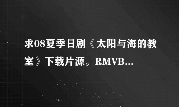 求08夏季日剧《太阳与海的教室》下载片源。RMVB格式。在日菁和猪猪上下过，但是下载进度一直为0，不知道怎？