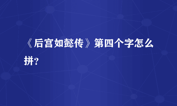 《后宫如懿传》第四个字怎么拼？