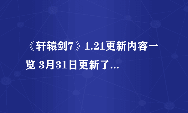 《轩辕剑7》1.21更新内容一览 3月31日更新了什么内容？