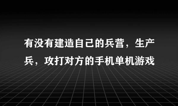 有没有建造自己的兵营，生产兵，攻打对方的手机单机游戏