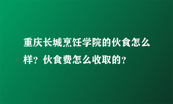 重庆长城烹饪学院的伙食怎么样？伙食费怎么收取的？