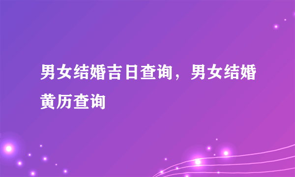 男女结婚吉日查询，男女结婚黄历查询