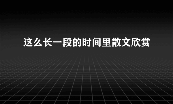 这么长一段的时间里散文欣赏