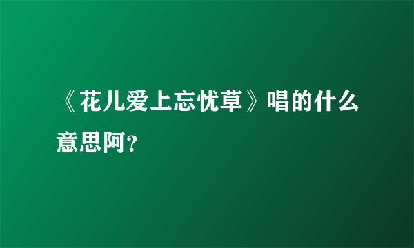 《花儿爱上忘忧草》唱的什么意思阿？