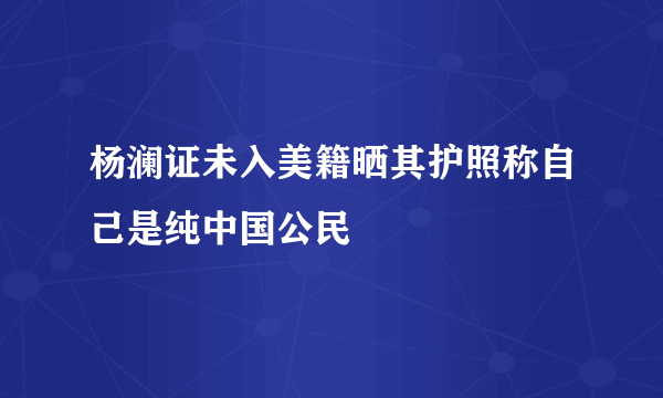 杨澜证未入美籍晒其护照称自己是纯中国公民