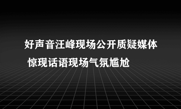 好声音汪峰现场公开质疑媒体 惊现话语现场气氛尴尬