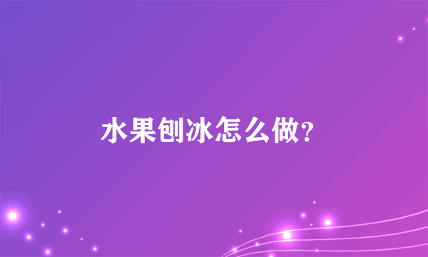 水果刨冰怎么做？