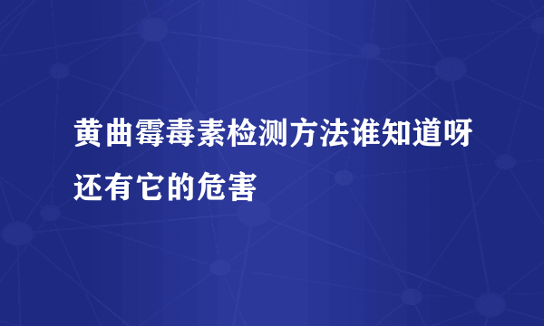 黄曲霉毒素检测方法谁知道呀还有它的危害