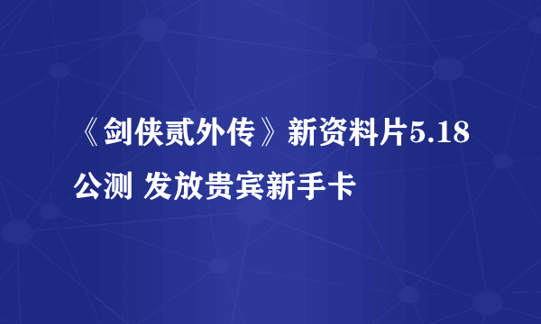 《剑侠贰外传》新资料片5.18公测 发放贵宾新手卡