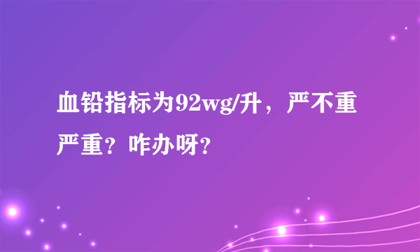 血铅指标为92wg/升，严不重严重？咋办呀？