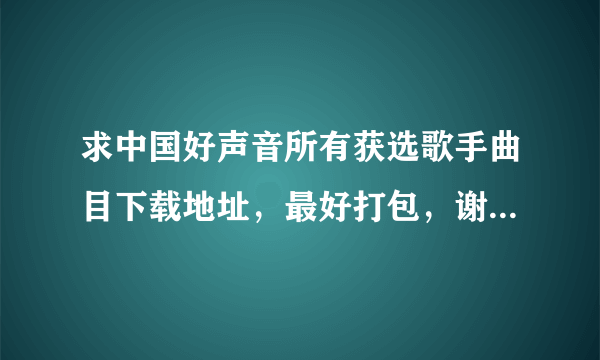 求中国好声音所有获选歌手曲目下载地址，最好打包，谢谢了，他们唱的简直太好了