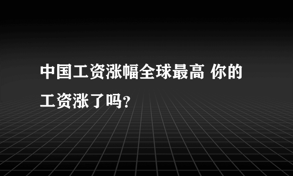 中国工资涨幅全球最高 你的工资涨了吗？