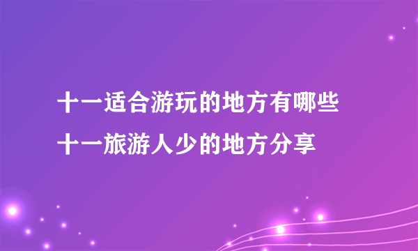 十一适合游玩的地方有哪些 十一旅游人少的地方分享