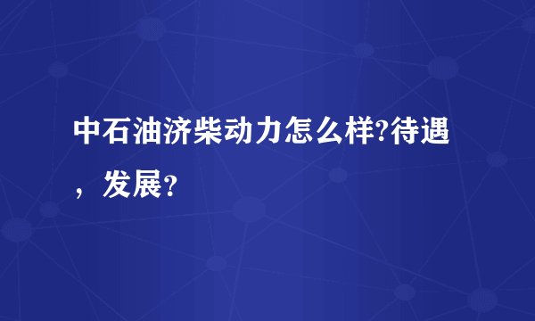 中石油济柴动力怎么样?待遇，发展？