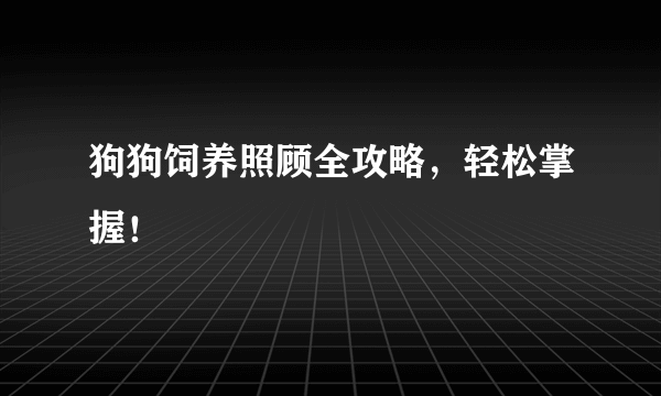 狗狗饲养照顾全攻略，轻松掌握！