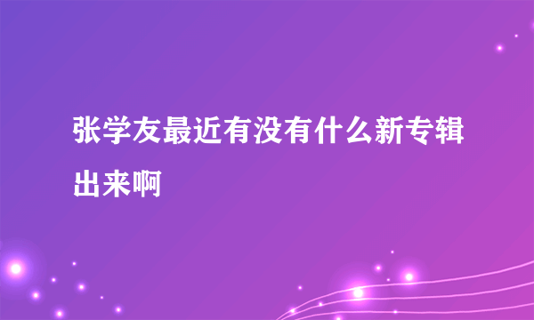 张学友最近有没有什么新专辑出来啊